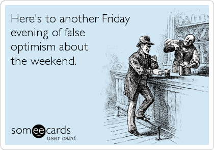 Here's to another Friday evening of false optimism about the weekend.