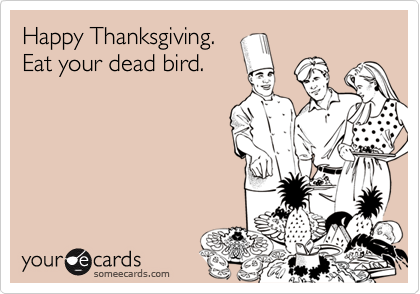 Happy Thanksgiving.
Eat your dead bird.