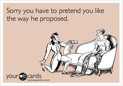 Sorry you have to pretend you like the way he proposed.