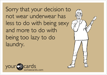 Sorry that your decision to
not wear underwear has
less to do with being sexy
and more to do with
being too lazy to do
laundry.