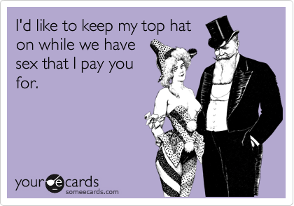 I'd like to keep my top hat
on while we have
sex that I pay you
for.