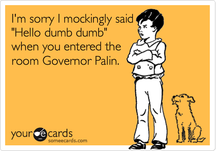 I'm sorry I mockingly said"Hello dumb dumb"when you entered theroom Governor Palin.