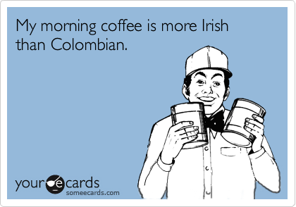 My morning coffee is more Irish than Colombian.