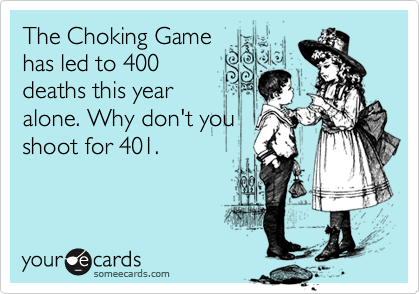The Choking Game
has led to 400
deaths this year
alone. Why don't you
shoot for 401.