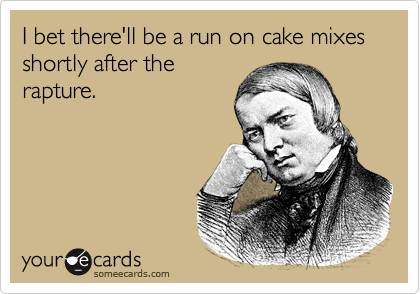 I bet there'll be a run on cake mixes shortly after the
rapture.