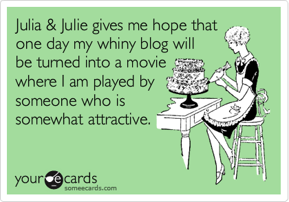 Julia & Julie gives me hope that
one day my whiny blog will
be turned into a movie
where I am played by
someone who is
somewhat attractive.