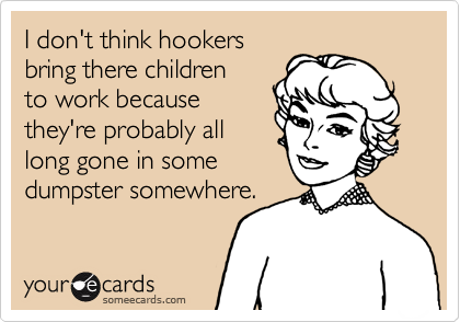 I don't think hookersbring there childrento work becausethey're probably alllong gone in some dumpster somewhere.