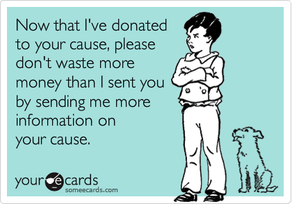 Now that I've donatedto your cause, pleasedon't waste moremoney than I sent youby sending me moreinformation onyour cause.