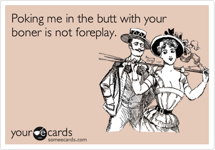 Poking me in the butt with your boner is not foreplay.