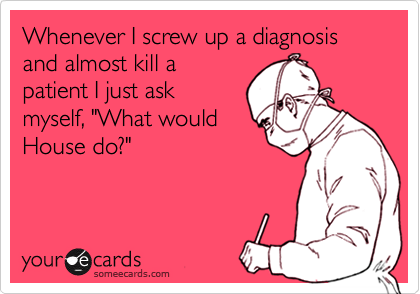 Whenever I screw up a diagnosis and almost kill a
patient I just ask
myself, "What would
House do?"