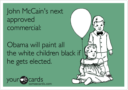 John McCain's nextapproved commercial: Obama will paint allthe white children black ifhe gets elected.