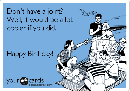 Don't have a joint?
Well, it would be a lot
cooler if you did.


Happy Birthday!