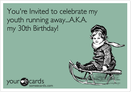 You're Invited to celebrate my youth running away...A.K.A.
my 30th Birthday!
