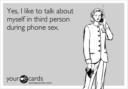 Yes, I like to talk aboutmyself in third personduring phone sex.