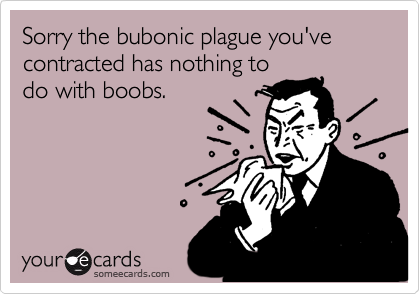 Sorry the bubonic plague you've contracted has nothing todo with boobs.