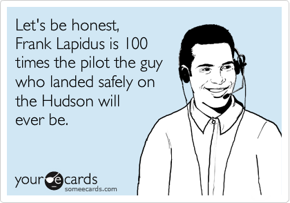Let's be honest, 
Frank Lapidus is 100
times the pilot the guy
who landed safely on
the Hudson will 
ever be.