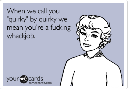 When we call you
"quirky" by quirky we
mean you're a fucking
whackjob.