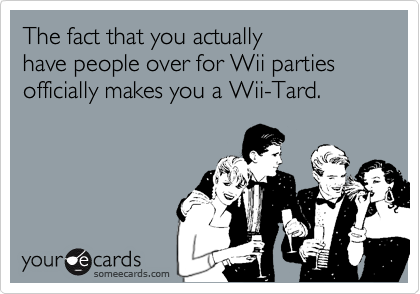 The fact that you actually 
have people over for Wii parties
officially makes you a Wii-Tard.