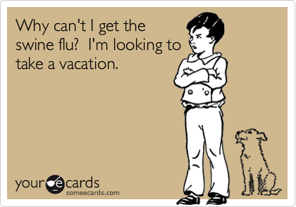 Why can't I get the
swine flu?  I'm looking to
take a vacation.