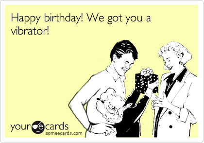 Happy birthday! We got you a vibrator!
