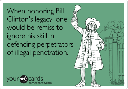 When honoring Bill
Clinton's legacy, one
would be remiss to
ignore his skill in
defending perpetrators
of illegal penetration. 