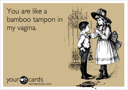 You are like abamboo tampon inmy vagina.
