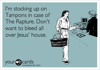 I'm stocking up on
Tampons in case of
The Rapture. Don't
want to bleed all
over Jesus' house.
