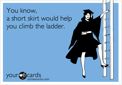 You know,
a short skirt would help
you climb the ladder.