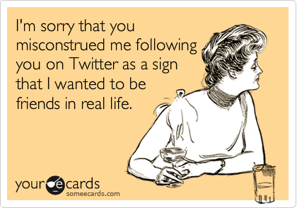 I'm sorry that you
misconstrued me following
you on Twitter as a sign
that I wanted to be
friends in real life.
