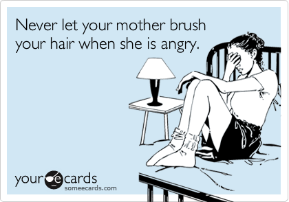 Never let your mother brush
your hair when she is angry.