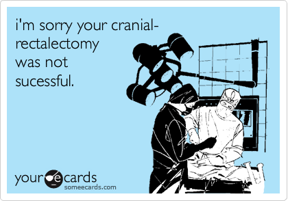 i'm sorry your cranial-
rectalectomy
was not
sucessful.