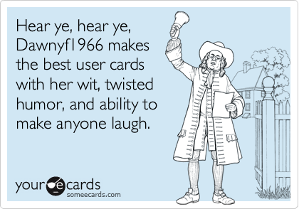 Hear ye, hear ye,Dawnyf1966 makesthe best user cardswith her wit, twistedhumor, and ability tomake anyone laugh.