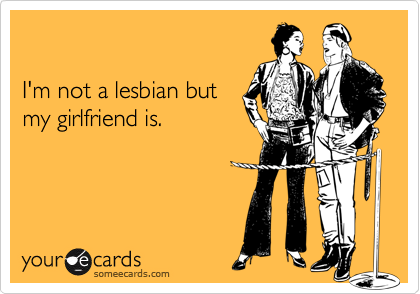 

I'm not a lesbian but
my girlfriend is.