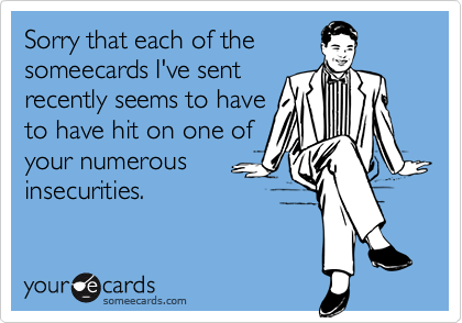 Sorry that each of the
someecards I've sent
recently seems to have
to have hit on one of
your numerous
insecurities.