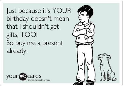 Just because it's YOUR
birthday doesn't mean
that I shouldn't get
gifts, TOO!
So buy me a present
already.