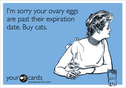 I'm sorry your ovary eggs
are past their expiration
date. Buy cats.