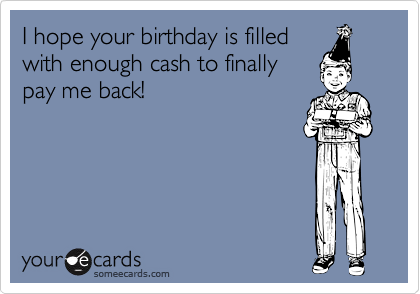 I hope your birthday is filled
with enough cash to finally
pay me back! 