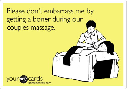 Please don't embarrass me by getting a boner during our
couples massage.