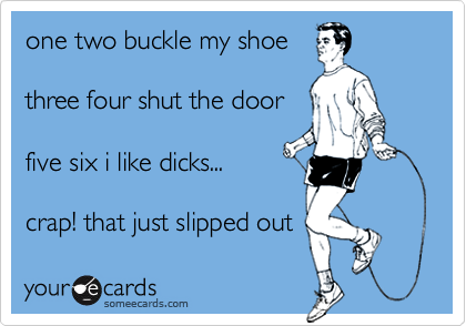 one two buckle my shoethree four shut the doorfive six i like dicks...crap! that just slipped out