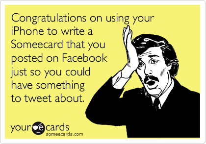 Congratulations on using your iPhone to write a
Someecard that you
posted on Facebook
just so you could
have something
to tweet about.