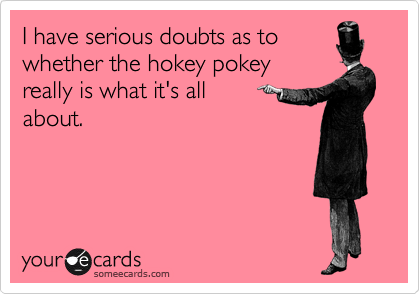 I have serious doubts as to
whether the hokey pokey
really is what it's all
about.
