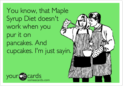 You know, that Maple
Syrup Diet doesn't
work when you
pur it on
pancakes. And
cupcakes. I'm just sayin.
 