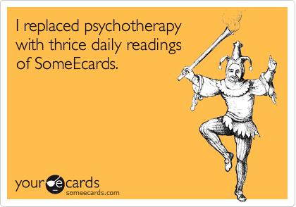 I replaced psychotherapy
with thrice daily readings
of SomeEcards.