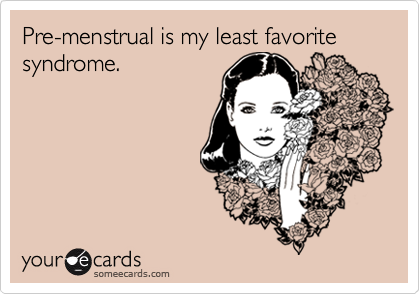 Pre-menstrual is my least favorite syndrome.