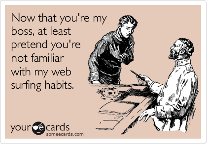 Now that you're my
boss, at least
pretend you're
not familiar
with my web
surfing habits.