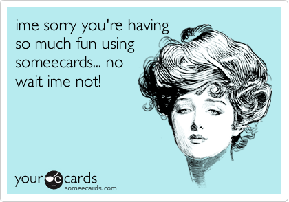 ime sorry you're having
so much fun using
someecards... no
wait ime not!