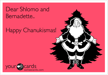 Dear Shlomo andBernadette..Happy Chanukismas!