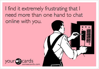 I find it extremely frustrating that Ineed more than one hand to chat online with you.