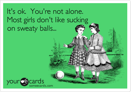 It's ok.  You're not alone.Most girls don't like sucking on sweaty balls...