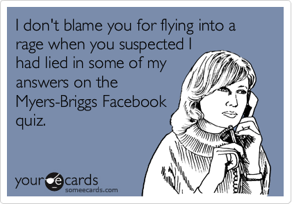I don't blame you for flying into a rage when you suspected I
had lied in some of my
answers on the
Myers-Briggs Facebook
quiz.
